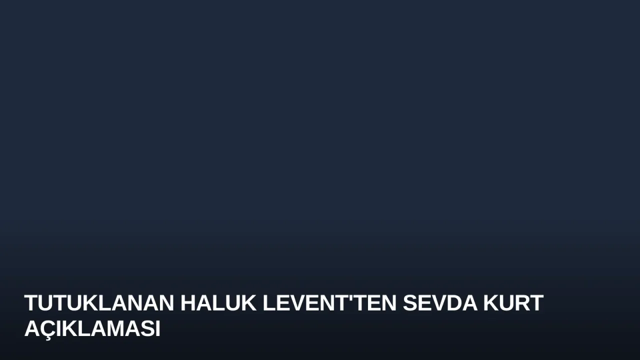 Tutuklanan Haluk Levent'ten Sevda Kurt Açıklaması