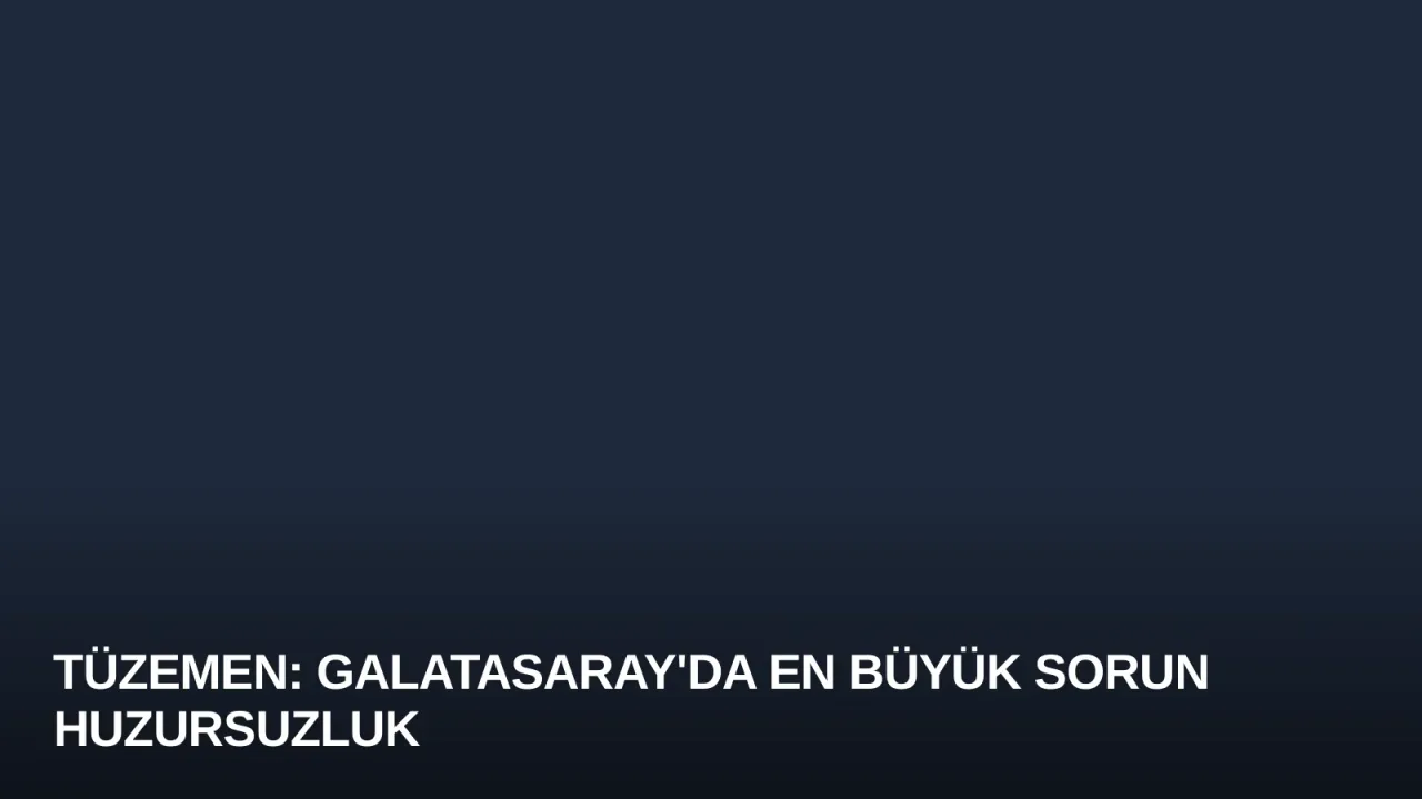 Tüzemen: Galatasaray'da En Büyük Sorun Huzursuzluk