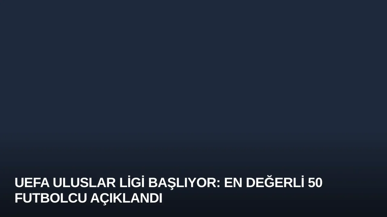 UEFA Uluslar Ligi Başlıyor: En Değerli 50 Futbolcu Açıklandı