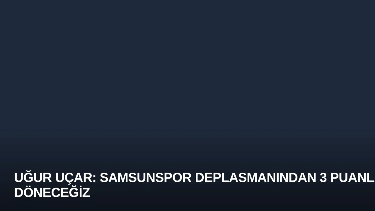 Uğur Uçar: Samsunspor Deplasmanından 3 Puanla Döneceğiz