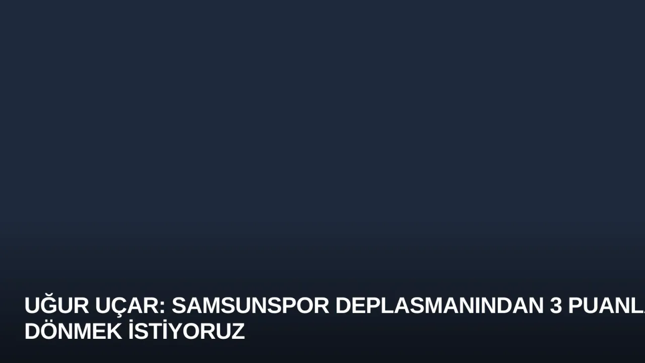 Uğur Uçar: Samsunspor Deplasmanından 3 Puanla Dönmek İstiyoruz