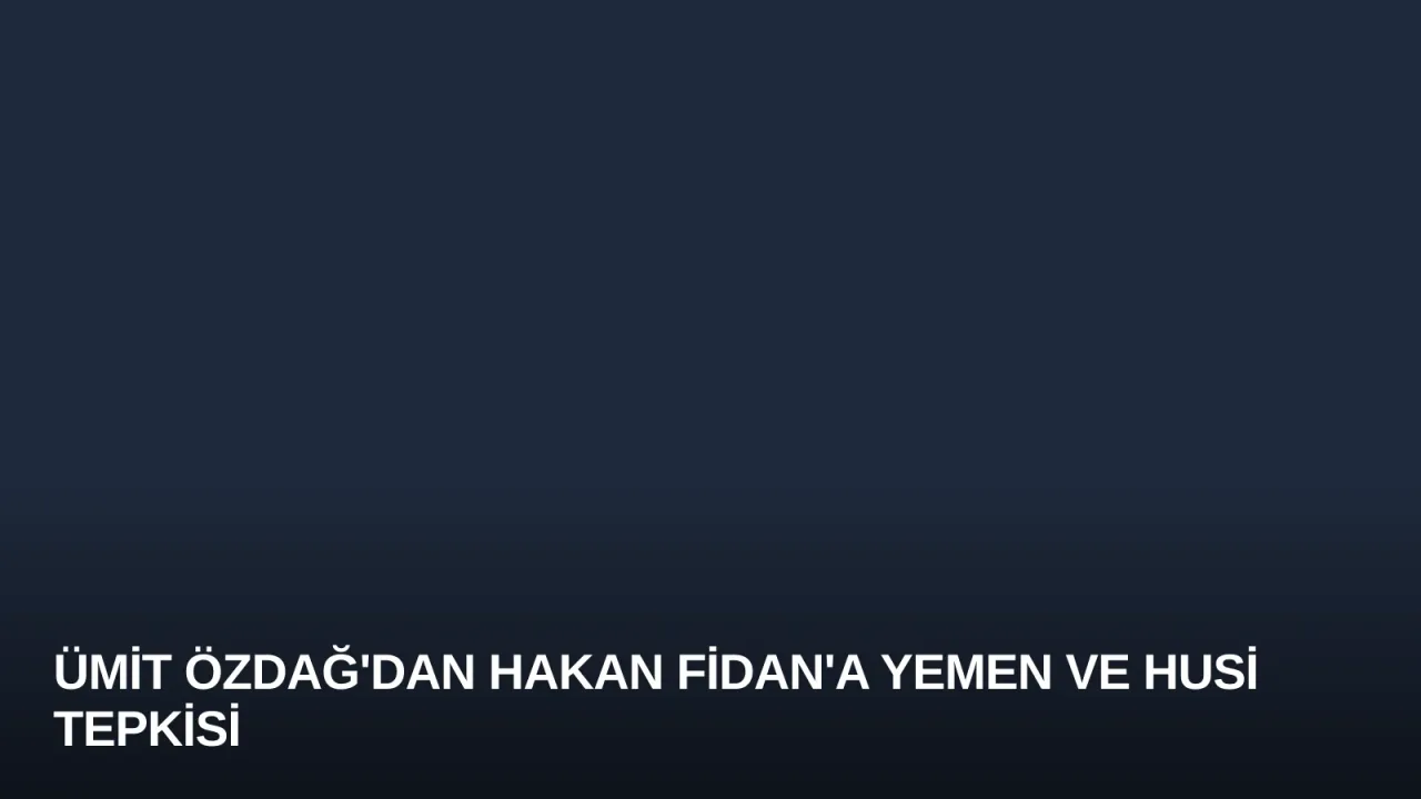 Ümit Özdağ'dan Hakan Fidan'a Yemen ve Husi Tepkisi