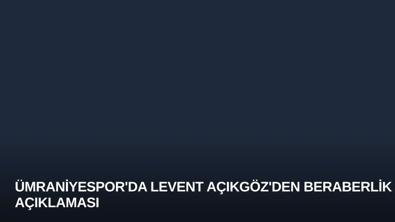 Ümraniyespor'da Levent Açıkgöz'den Beraberlik Açıklaması