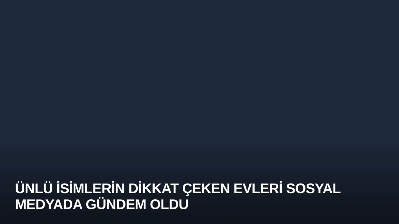 Ünlü İsimlerin Dikkat Çeken Evleri Sosyal Medyada Gündem Oldu