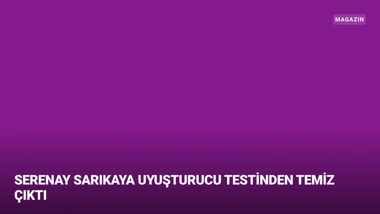 Ünlü Oyuncu Serenay Sarıkaya'nın Uyuşturucu Testi Negatif Çıktı