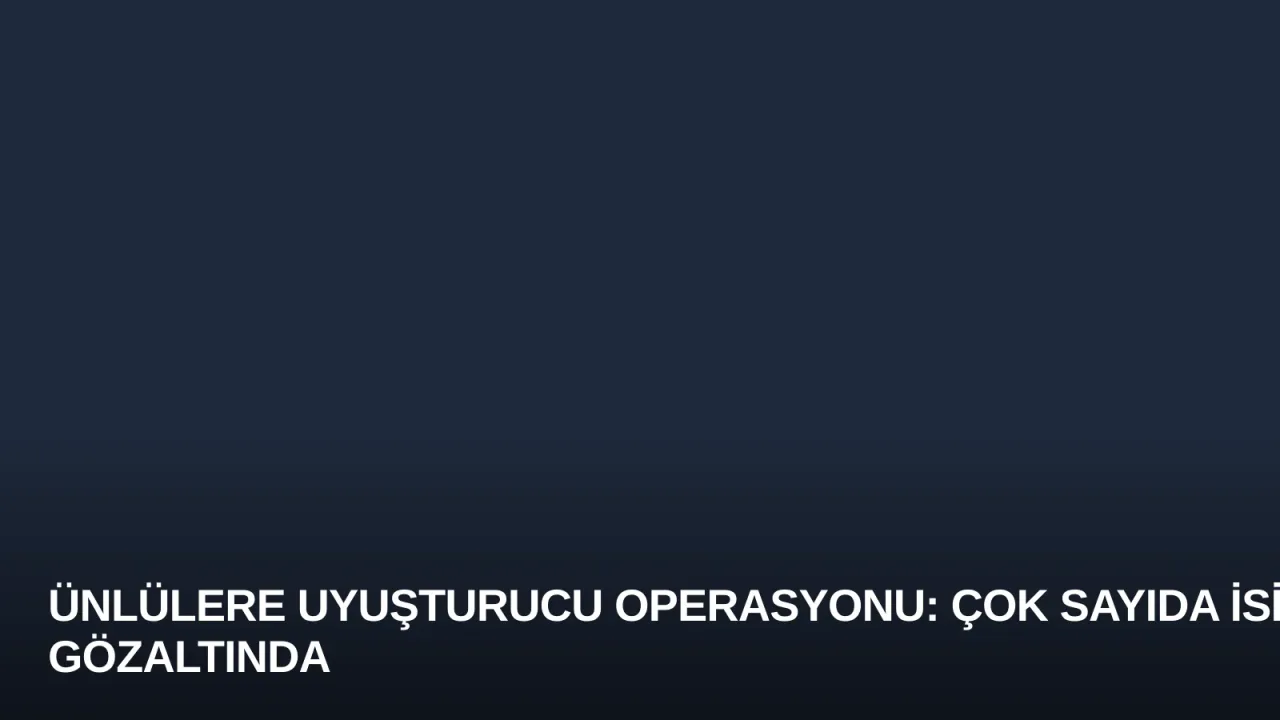 Ünlülere Uyuşturucu Operasyonu: Çok Sayıda İsim Gözaltında