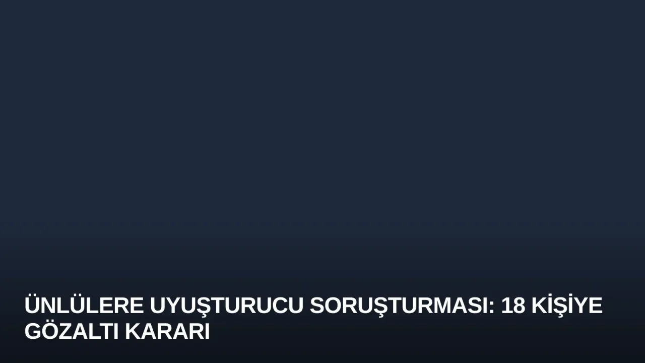 Ünlülere Uyuşturucu Soruşturması: 18 Kişiye Gözaltı Kararı