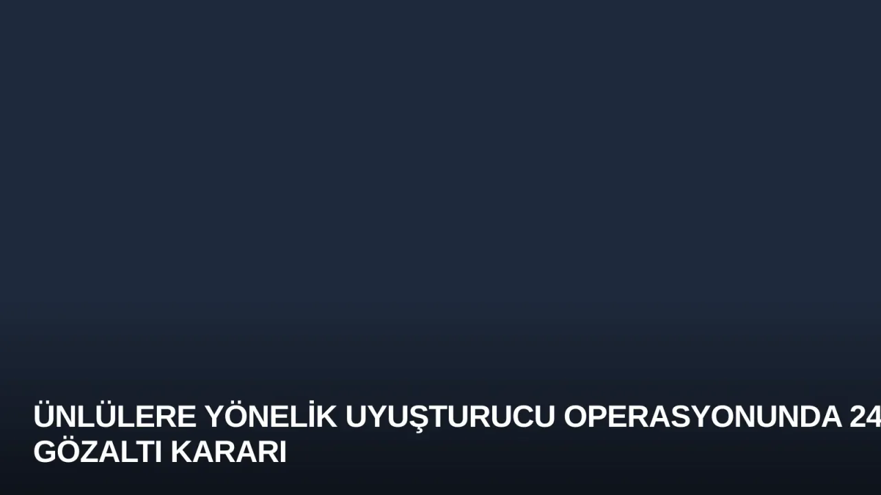 Ünlülere Yönelik Uyuşturucu Operasyonunda 24 Gözaltı Kararı