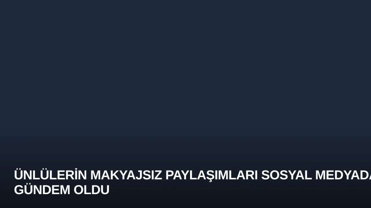 Ünlülerin Makyajsız Paylaşımları Sosyal Medyada Gündem Oldu