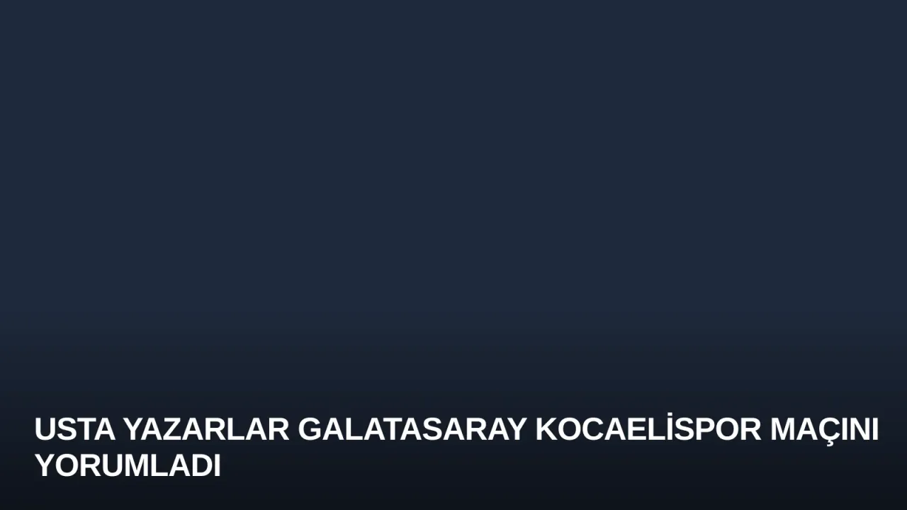 Usta Yazarlar Galatasaray Kocaelispor Maçını Yorumladı