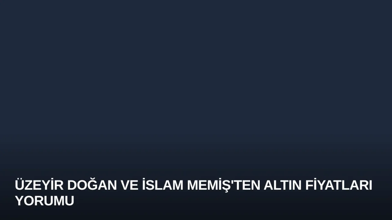 Üzeyir Doğan ve İslam Memiş'ten Altın Fiyatları Yorumu