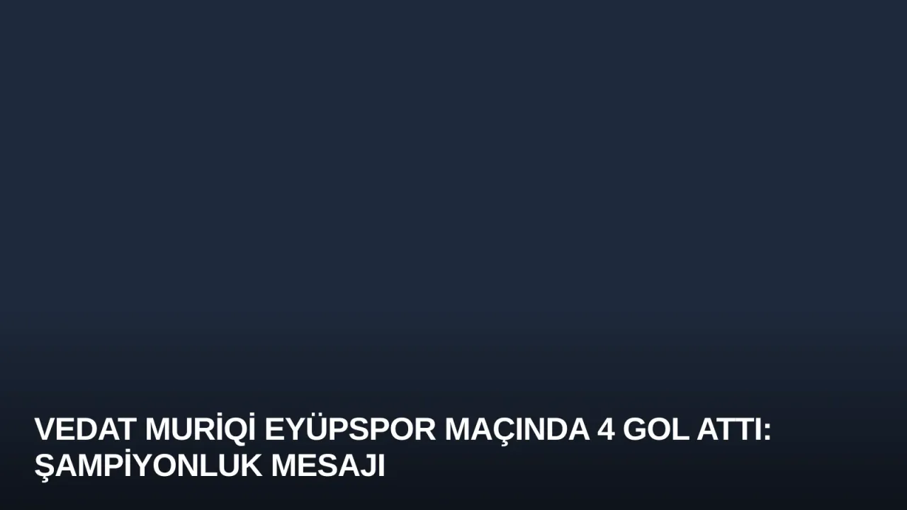 Vedat Muriqi Eyüpspor Maçında 4 Gol Attı: Şampiyonluk Mesajı
