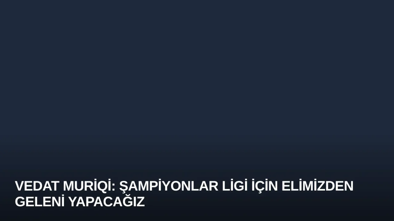 Vedat Muriqi: Şampiyonlar Ligi İçin Elimizden Geleni Yapacağız