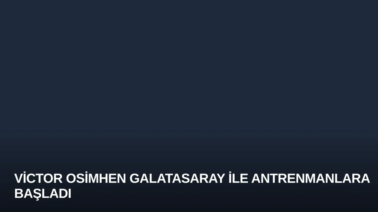 Victor Osimhen Galatasaray ile Antrenmanlara Başladı