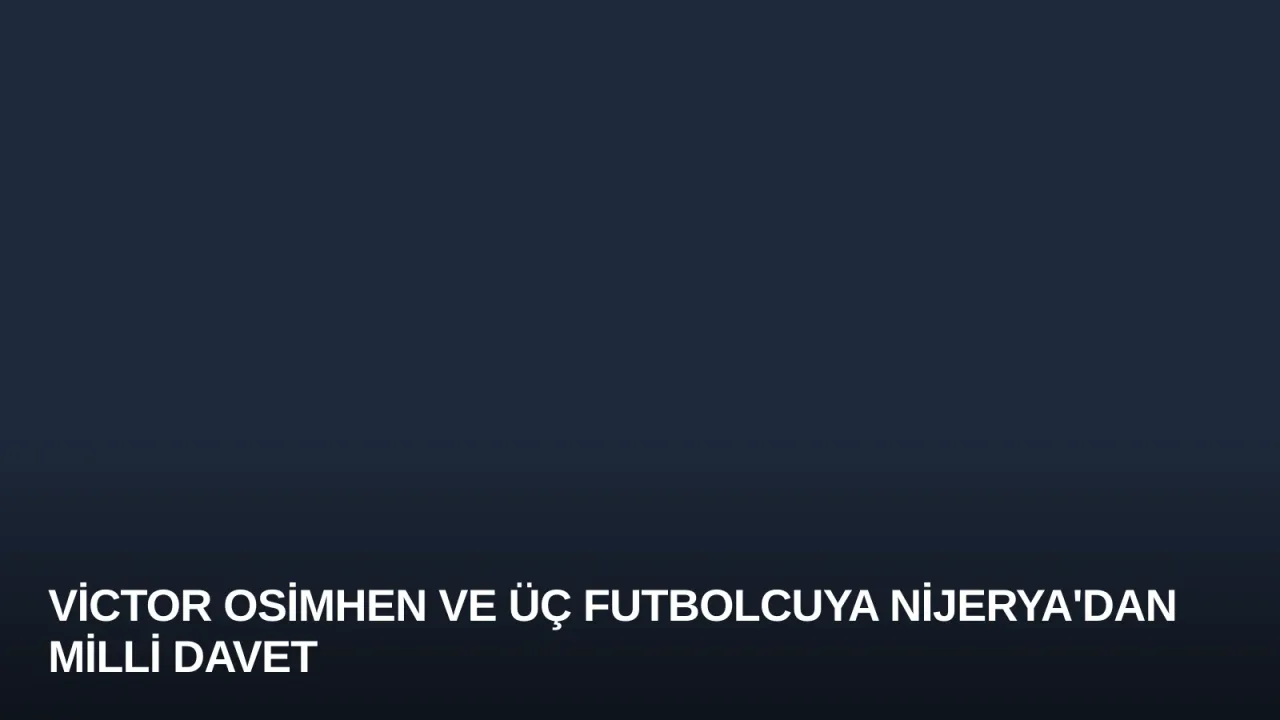 Victor Osimhen ve Üç Futbolcuya Nijerya'dan Milli Davet