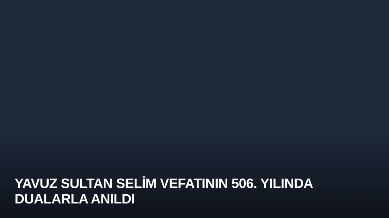 Yavuz Sultan Selim Vefatının 506. Yılında Dualarla Anıldı