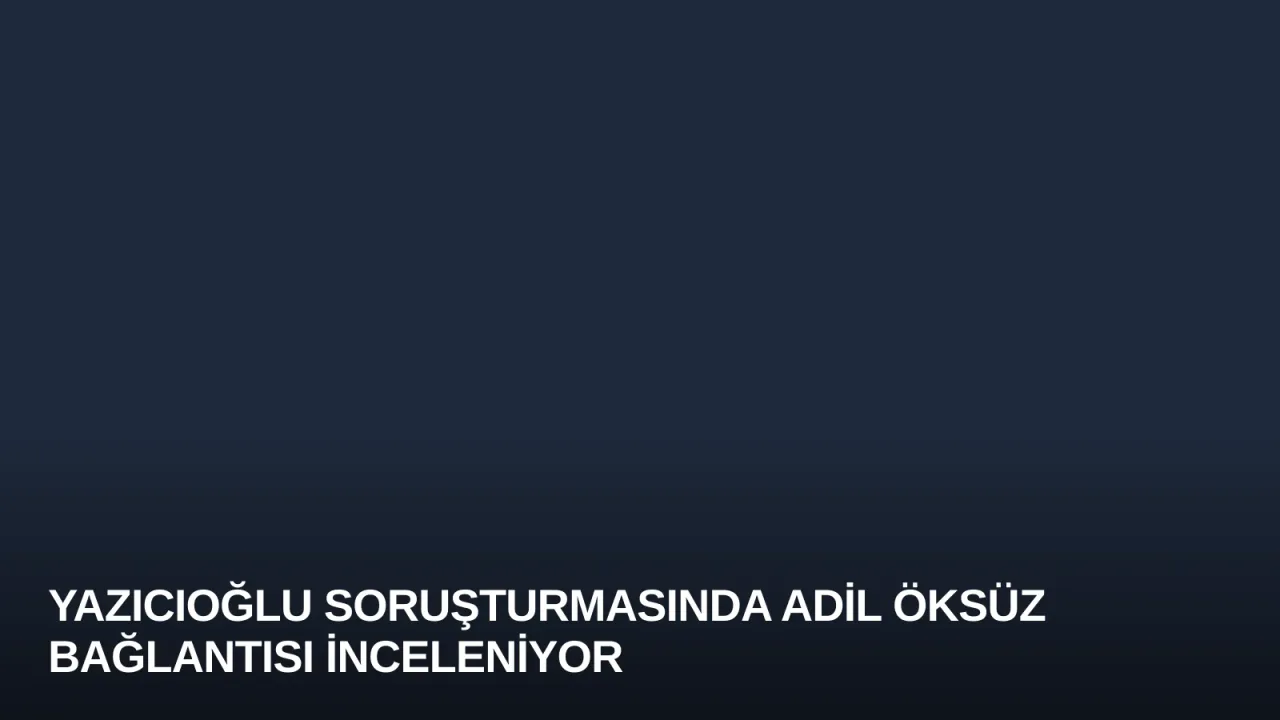 Yazıcıoğlu Soruşturmasında Adil Öksüz Bağlantısı İnceleniyor