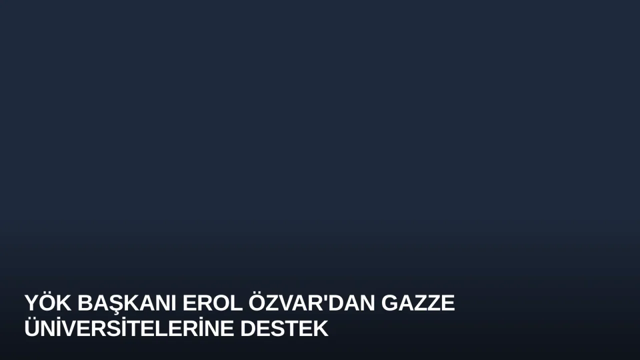 YÖK Başkanı Erol Özvar'dan Gazze Üniversitelerine Destek