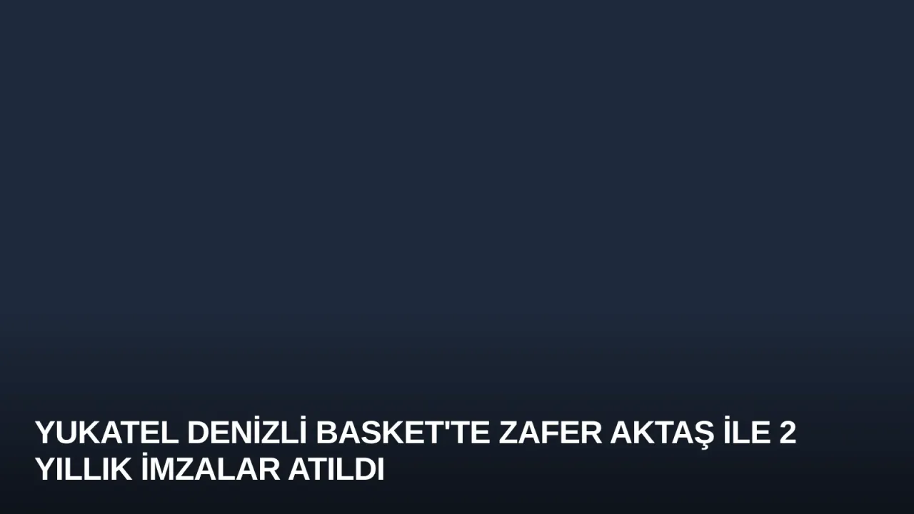 Yukatel Denizli Basket'te Zafer Aktaş ile 2 Yıllık İmzalar Atıldı