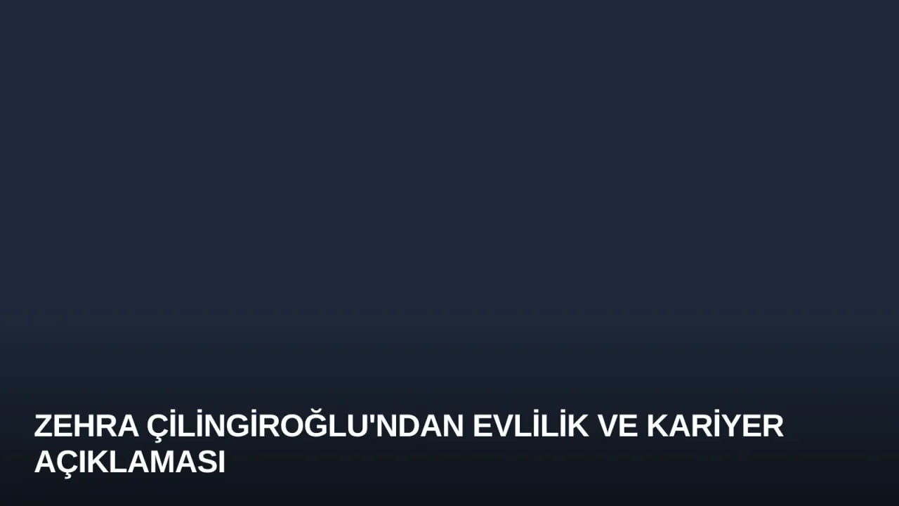 Zehra Çilingiroğlu'ndan Evlilik ve Kariyer Açıklaması
