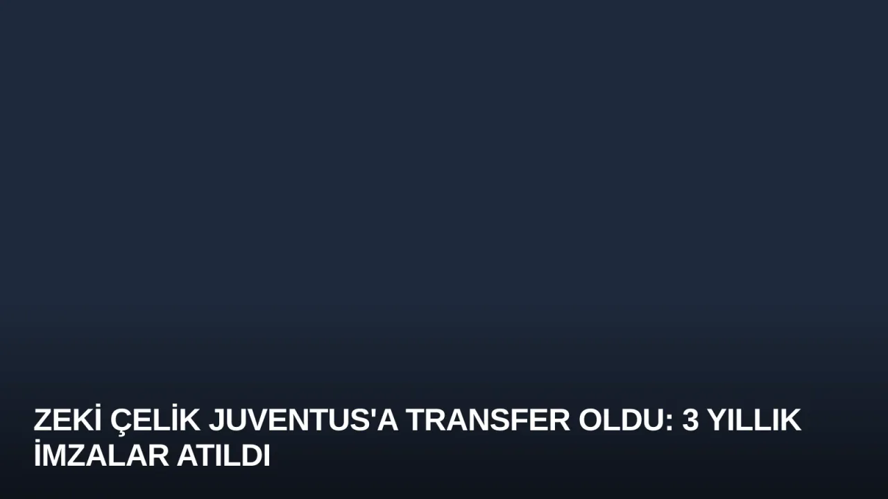 Zeki Çelik Juventus'a Transfer Oldu: 3 Yıllık İmzalar Atıldı