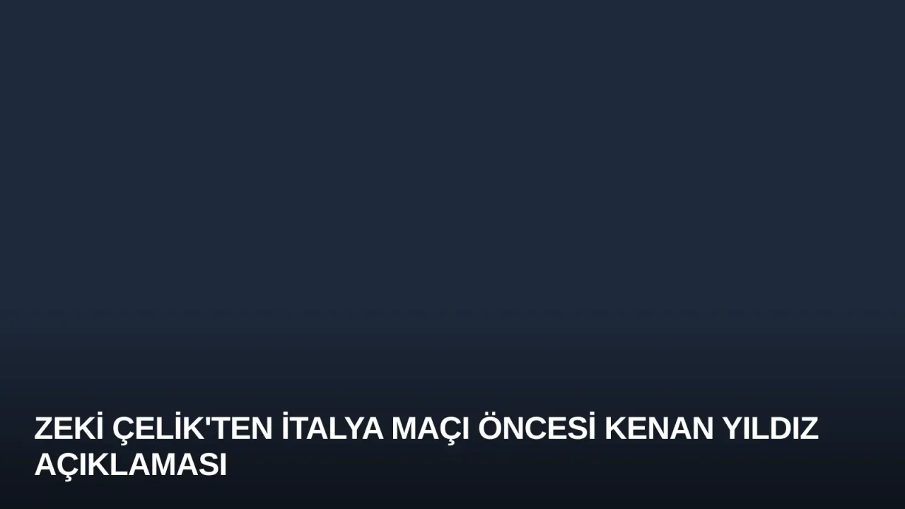 Zeki Çelik'ten İtalya Maçı Öncesi Kenan Yıldız Açıklaması