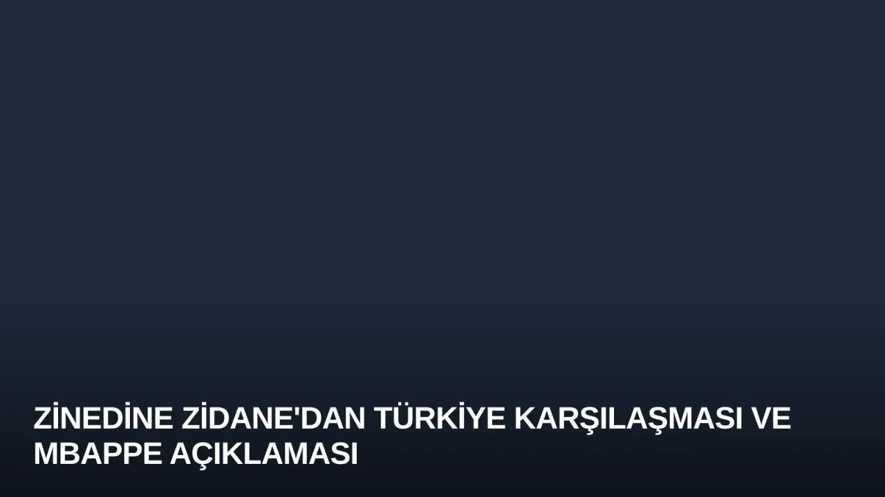Zinedine Zidane'dan Türkiye Karşılaşması ve Mbappe Açıklaması