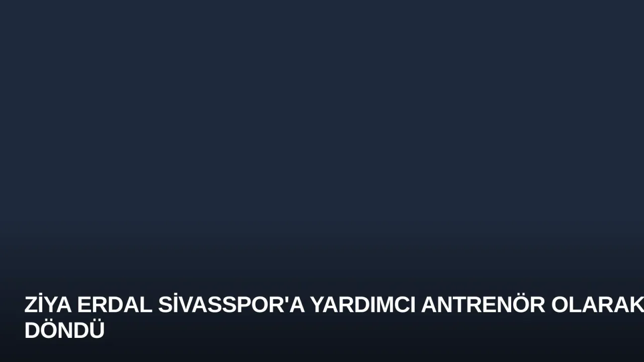 Ziya Erdal Sivasspor'a Yardımcı Antrenör Olarak Döndü